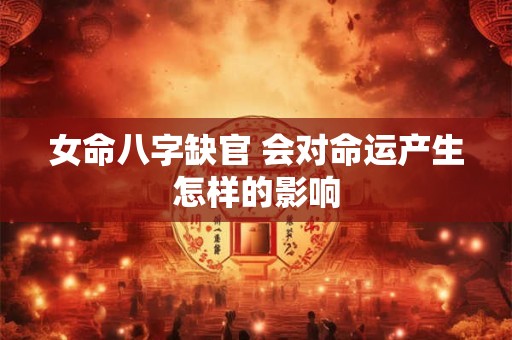 女命八字缺官 会对命运产生怎样的影响 女命八字缺官 会对命运产生怎样的影响