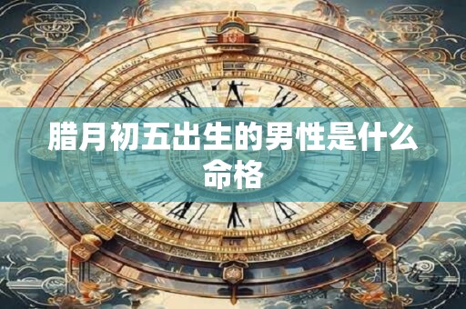 腊月初五出生的男性是什么命格
