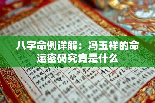 八字命例详解:冯玉祥的命运密码究竟是什么 八字命例详解:冯玉祥的命运密码究竟是什么