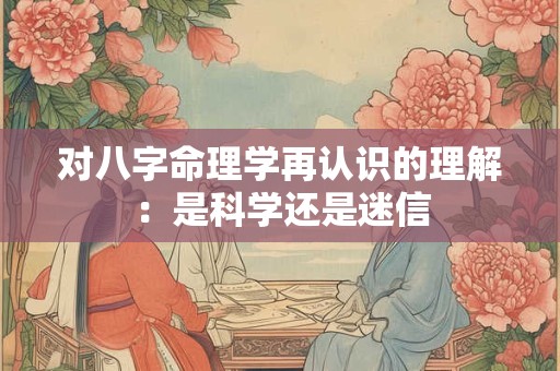 对八字命理学再认识的理解：是科学还是迷信