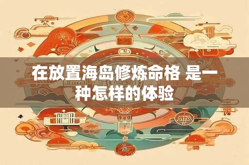 在放置海岛修炼命格 是一种怎样的体验