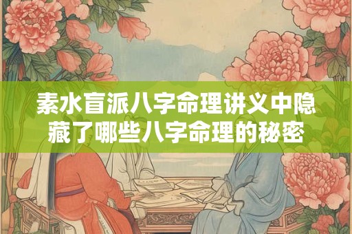 素水盲派八字命理讲义中隐藏了哪些八字命理的秘密