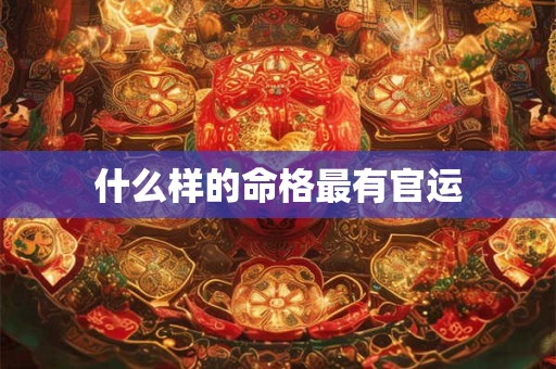 什么样的命格最有官运