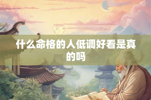 什么命格的人低调好看是真的吗