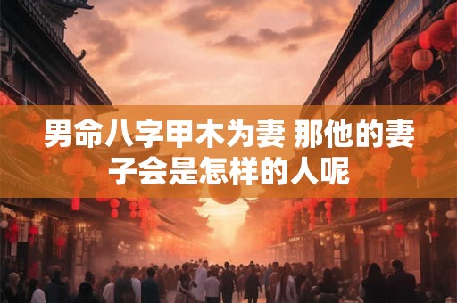 男命八字甲木为妻 那他的妻子会是怎样的人呢