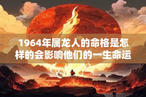 1964年属龙人的命格是怎样的会影响他们的一生命运吗