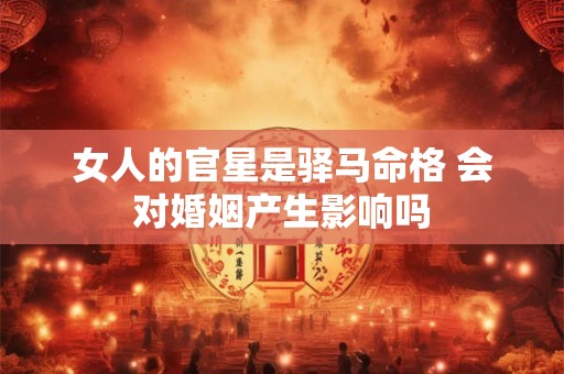 女人的官星是驿马命格 会对婚姻产生影响吗