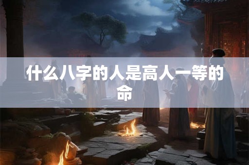 什么八字的人是高人一等的命