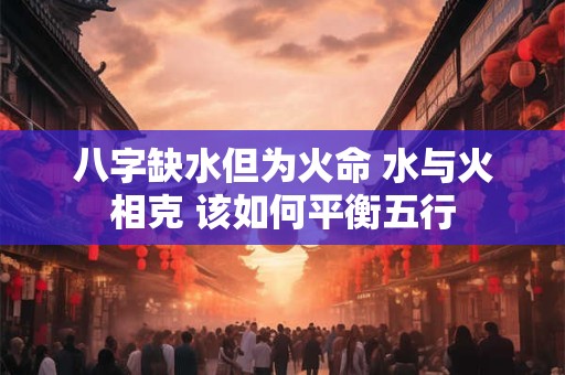 八字缺水但为火命 水与火相克 该如何平衡五行