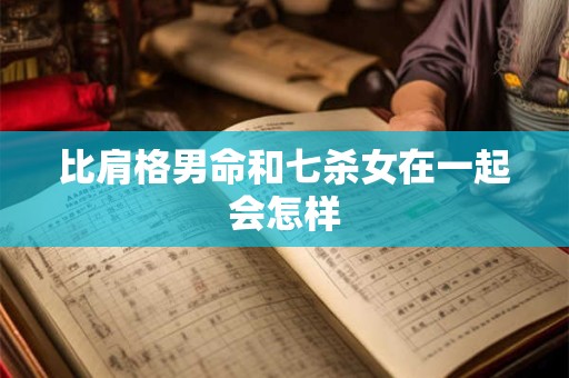 比肩格男命和七杀女在一起会怎样