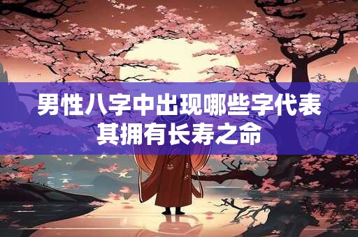 男性八字中出现哪些字代表其拥有长寿之命