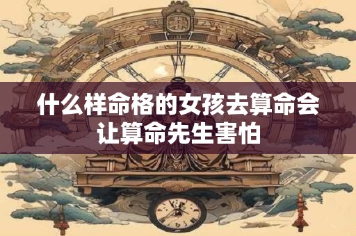 什么样命格的女孩去算命会让算命先生害怕