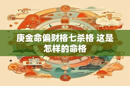 庚金命偏财格七杀格 这是怎样的命格