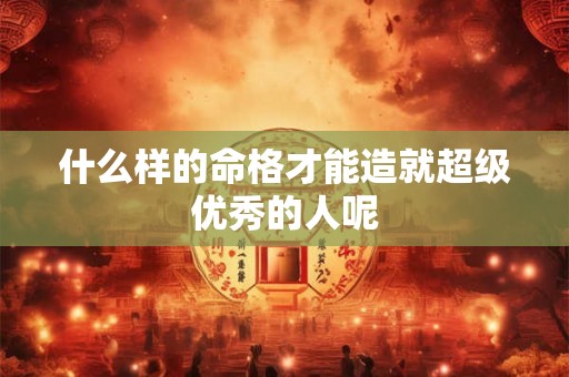 什么样的命格才能造就超级优秀的人呢