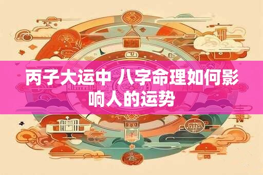 丙子大运中 八字命理如何影响人的运势