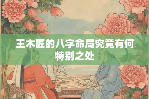王木匠的八字命局究竟有何特别之处