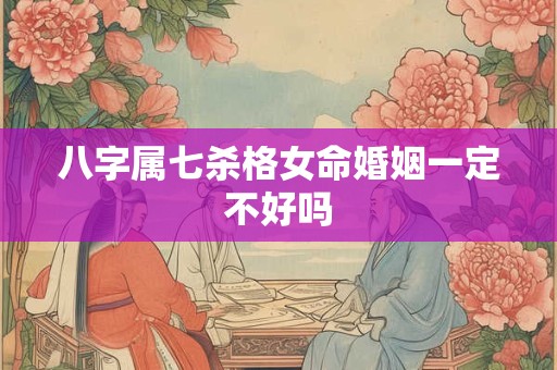 八字属七杀格女命婚姻一定不好吗 八字属七杀格女命婚姻一定不好吗