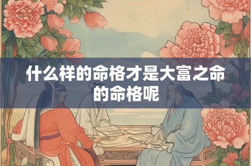 什么样的命格才是大富之命的命格呢