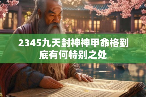2345九天封神神甲命格到底有何特别之处