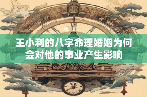 王小利的八字命理婚姻为何会对他的事业产生影响