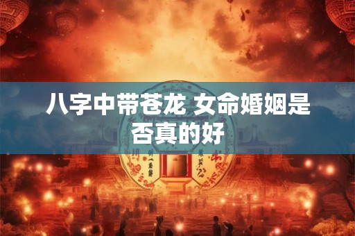 八字中带苍龙 女命婚姻是否真的好