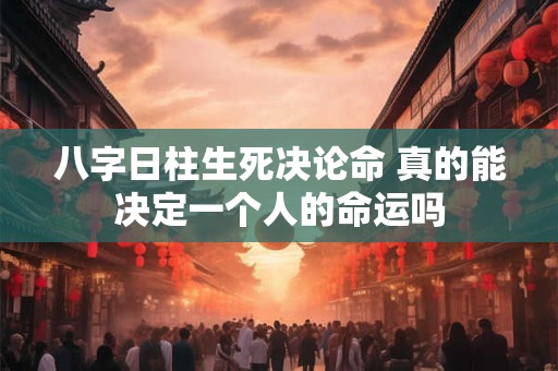 八字日柱生死决论命 真的能决定一个人的命运吗