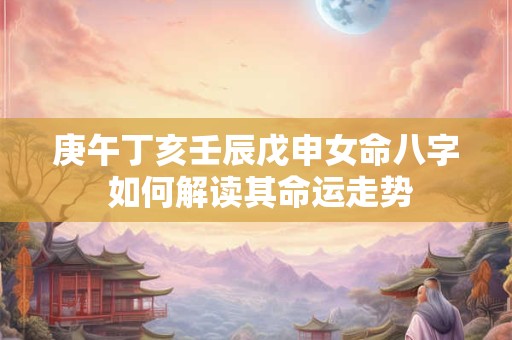 庚午丁亥壬辰戊申女命八字 如何解读其命运走势