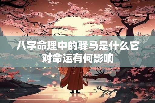 八字命理中的驿马是什么它对命运有何影响 八字命理中的驿马是什么它对命运有何影响