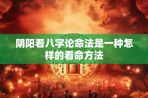 阴阳看八字论命法是一种怎样的看命方法