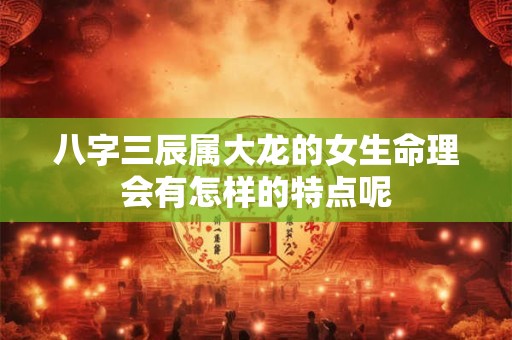 八字三辰属大龙的女生命理会有怎样的特点呢