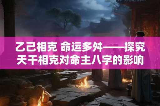 乙己相克 命运多舛——探究天干相克对命主八字的影响