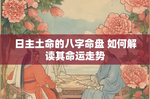 日主土命的八字命盘 如何解读其命运走势