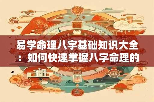 易学命理八字基础知识大全：如何快速掌握八字命理的核心要点