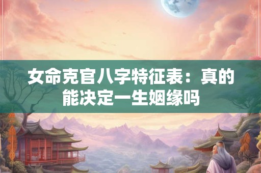 女命克官八字特征表：真的能决定一生姻缘吗