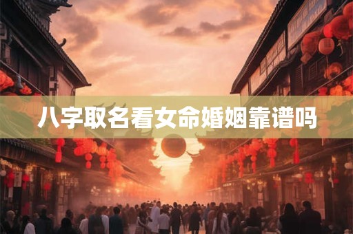 八字取名看女命婚姻靠谱吗