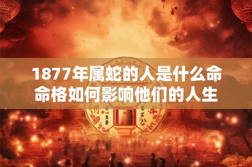 1877年属蛇的人是什么命命格如何影响他们的人生