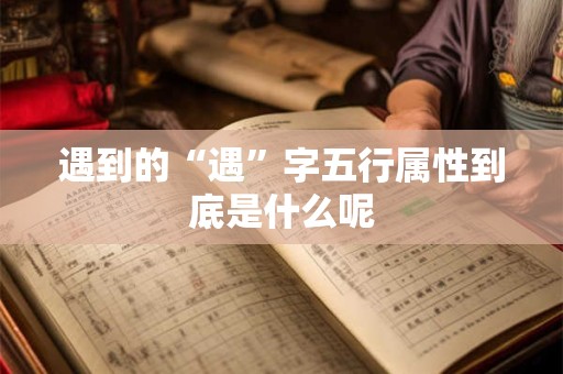 遇到的“遇”字五行属性到底是什么呢