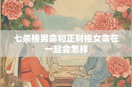 七杀格男命和正财格女命在一起会怎样