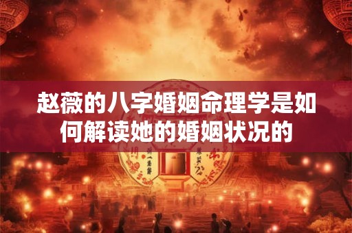赵薇的八字婚姻命理学是如何解读她的婚姻状况的