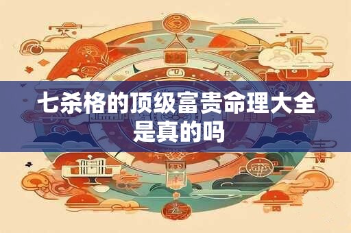 七杀格的顶级富贵命理大全 是真的吗