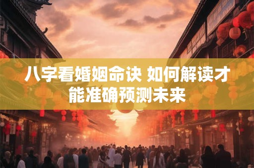 八字看婚姻命诀 如何解读才能准确预测未来