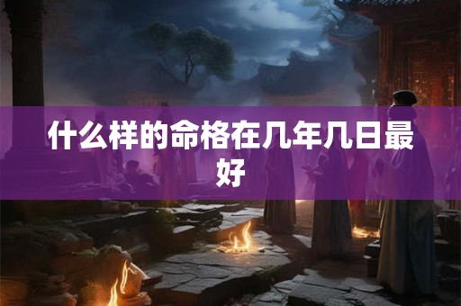 什么样的命格在几年几日最好