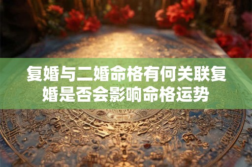 复婚与二婚命格有何关联复婚是否会影响命格运势
