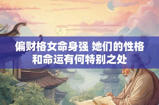 偏财格女命身强 她们的性格和命运有何特别之处