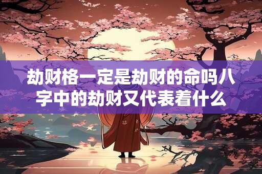 劫财格一定是劫财的命吗八字中的劫财又代表着什么