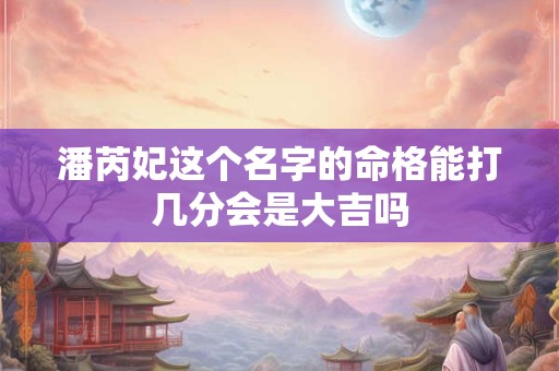 潘芮妃这个名字的命格能打几分会是大吉吗