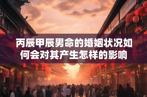 丙辰甲辰男命的婚姻状况如何会对其产生怎样的影响