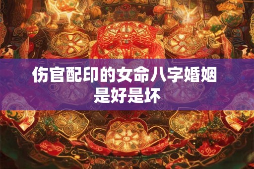伤官配印的女命八字婚姻 是好是坏 伤官配印的女命八字婚姻 是好是坏
