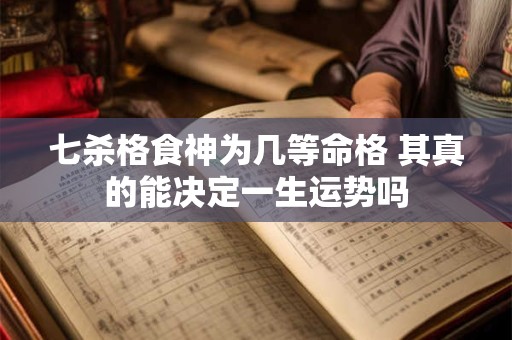 七杀格食神为几等命格 其真的能决定一生运势吗