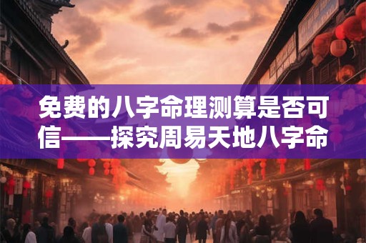 免费的八字命理测算是否可信——探究周易天地八字命理免费的奥秘